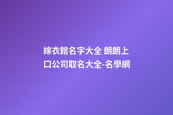 嫁衣館名字大全 朗朗上口公司取名大全-名學網-第1張-公司起名-玄機派